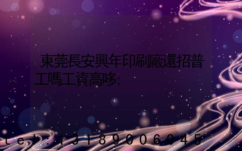 東莞長安興年印刷廠還招普工嗎工資高哆